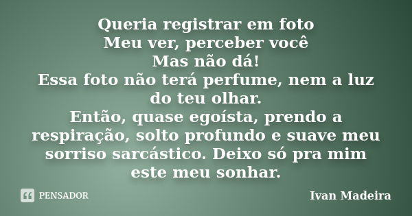 Queria registrar em foto Meu ver, perceber você Mas não dá! Essa foto não terá perfume, nem a luz do teu olhar. Então, quase egoísta, prendo a respiração, solto... Frase de Ivan Madeira.