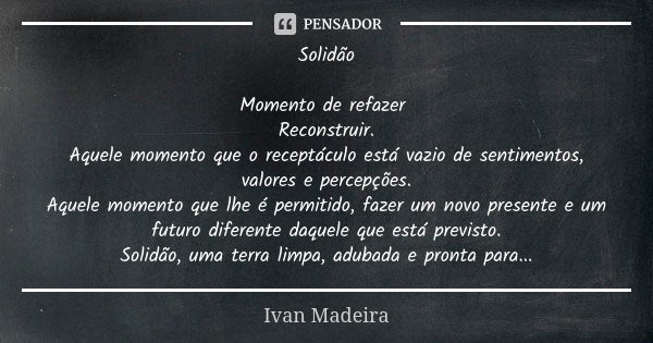 Solidão Momento de refazer Reconstruir. Aquele momento que o receptáculo está vazio de sentimentos, valores e percepções. Aquele momento que lhe é permitido, fa... Frase de Ivan Madeira.