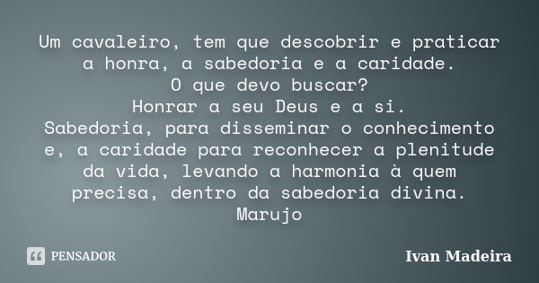 Um cavaleiro, tem que descobrir e praticar a honra, a sabedoria e a caridade. O que devo buscar? Honrar a seu Deus e a si. Sabedoria, para disseminar o conhecim... Frase de Ivan Madeira.