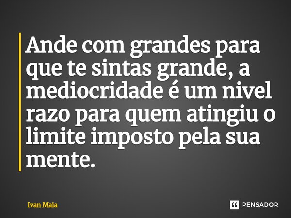 ⁠Ande com grandes para que te sintas grande, a mediocridade é um nivel razo para quem atingiu o limite imposto pela sua mente.... Frase de Ivan Maia.