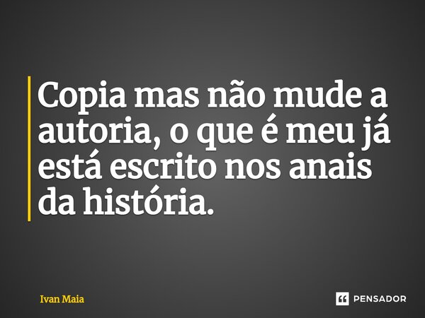 Copia mas não mude a autoria, o que é meu já está escrito nos anais da história.... Frase de Ivan Maia.