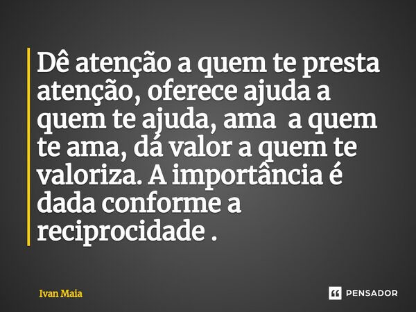 Dê atenção a quem te presta atenção, oferece ajuda a quem te ajuda, ama a quem te ama, dá valor a quem te valoriza. A importância é dada conforme a reciprocidad... Frase de Ivan Maia.