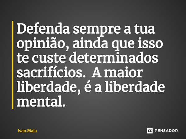 Defenda sempre a tua opinião, ainda que isso te custe determinados sacrifícios. A maior liberdade, é a liberdade mental.... Frase de Ivan Maia.