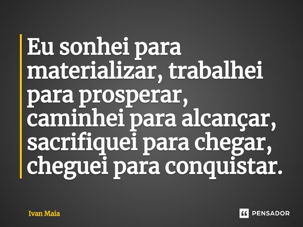 Eu sonhei para materializar, trabalhei para prosperar, caminhei para alcançar, sacrifiquei para chegar, cheguei para conquistar. ⁠... Frase de Ivan Maia.