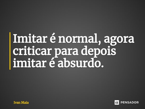 ⁠Imitar é normal, agora criticar para depois imitar é absurdo.... Frase de Ivan Maia.