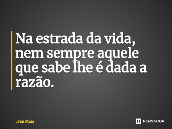 Na estrada da vida, nem sempre aquele que sabe lhe é dada a razão. ⁠... Frase de Ivan Maia.