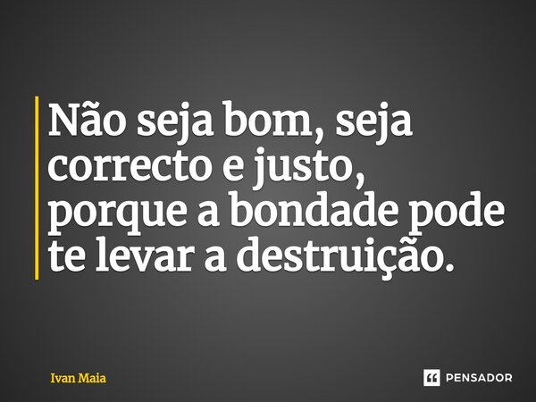 Não seja bom, seja correcto e justo, porque a bondade pode te levar a destruição. ⁠... Frase de Ivan Maia.