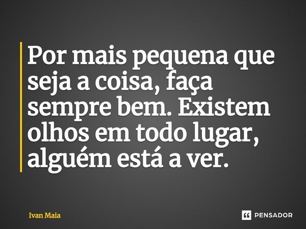 Por mais pequena que seja a coisa, faça ⁠sempre bem. Existem olhos em todo lugar, alguém está a ver.... Frase de Ivan Maia.