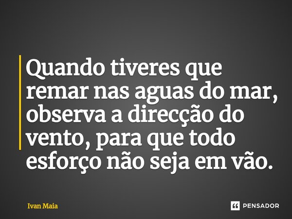 Quando tiveres que rema⁠r nas aguas do mar, observa a direcção do vento, para que todo esforço não seja em vão.... Frase de Ivan Maia.