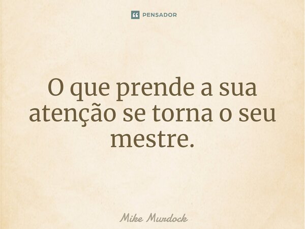 O que prende a sua atenção se torna o seu mestre.... Frase de Mike Murdock.