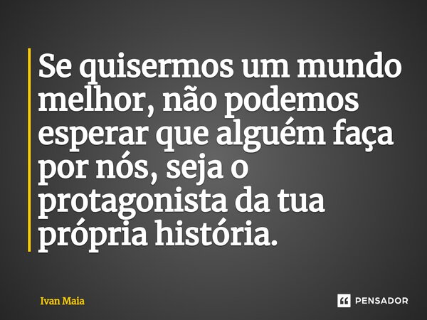 ⁠Se quisermos um mundo melhor, não podemos esperar que alguém faça por nós, seja o protagonista da tua própria história.... Frase de Ivan Maia.