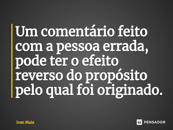 Um comentário feito com a pessoa errada, ⁠pode ter o efeito reverso do propósito pelo qual foi originado.... Frase de Ivan Maia.