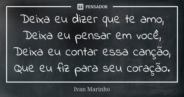 Deixa eu dizer que te amo, Deixa eu pensar em você, Deixa eu contar essa canção, Que eu fiz para seu coração.... Frase de Ivan Marinho.