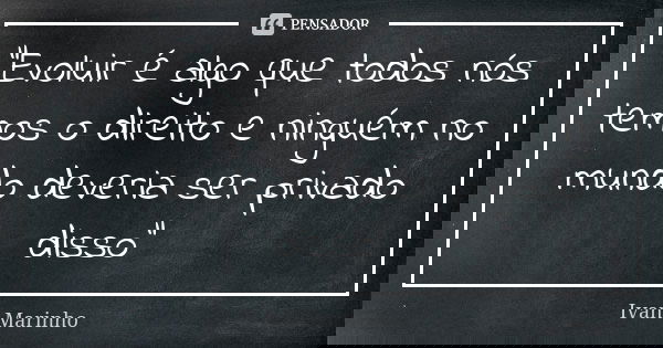 "Evoluir é algo que todos nós temos o direito e ninguém no mundo deveria ser privado disso"... Frase de IVAN MARINHO.