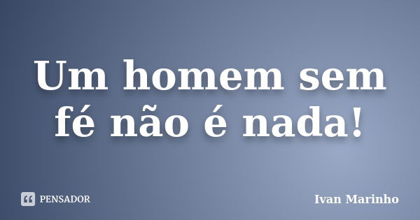 Um homem sem fé não é nada!... Frase de Ivan Marinho.