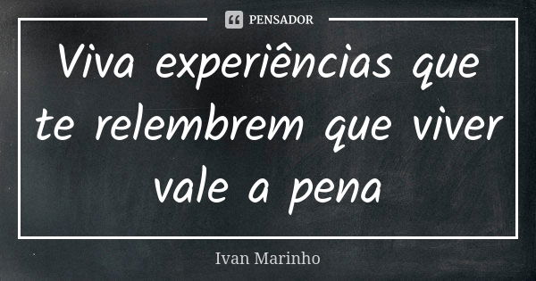 Viva experiências que te relembrem que viver vale a pena... Frase de IVAN MARINHO.