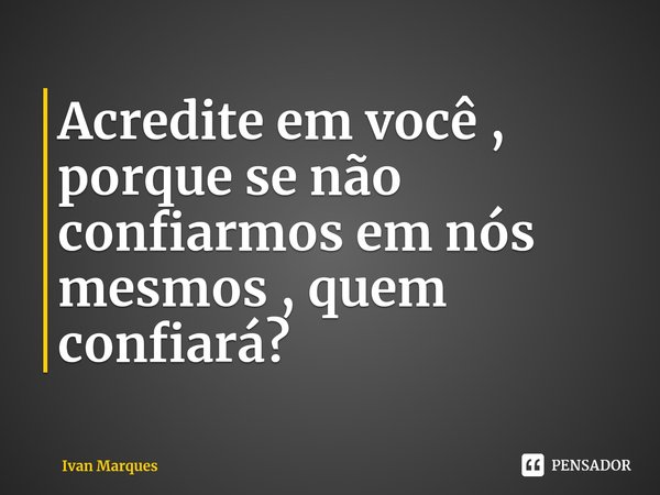 Acredite em você , porque se não confiarmos em nós mesmos , quem confiará? ⁠... Frase de Ivan Marques.