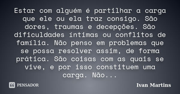 Estar com alguém é partilhar a carga que ele ou ela traz consigo. São dores, traumas e decepções. São dificuldades íntimas ou conflitos de família. Não penso em... Frase de Ivan Martins.