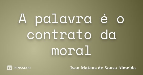 A palavra é o contrato da moral... Frase de Ivan Mateus de Sousa Almeida.