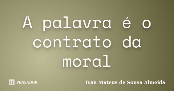 A palavra é o contrato da moral... Frase de Ivan Mateus de Sousa Almeida.