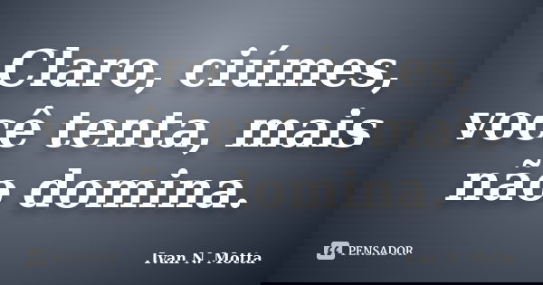 Claro, ciúmes, você tenta, mais não domina.... Frase de Ivan N. Motta.