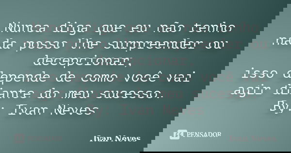Nunca diga que eu não tenho nada posso lhe surpreender ou decepcionar, isso depende de como você vai agir diante do meu sucesso. By: Ivan Neves... Frase de Ivan Neves.