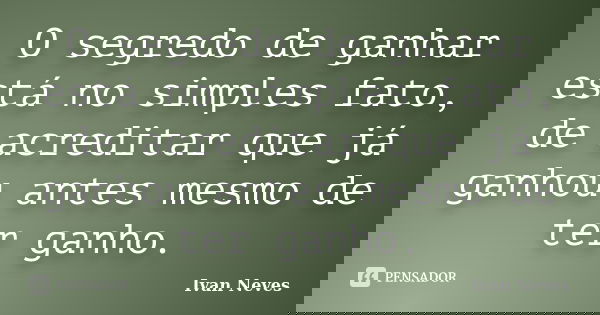 O segredo de ganhar está no simples fato, de acreditar que já ganhou antes mesmo de ter ganho.... Frase de Ivan Neves.