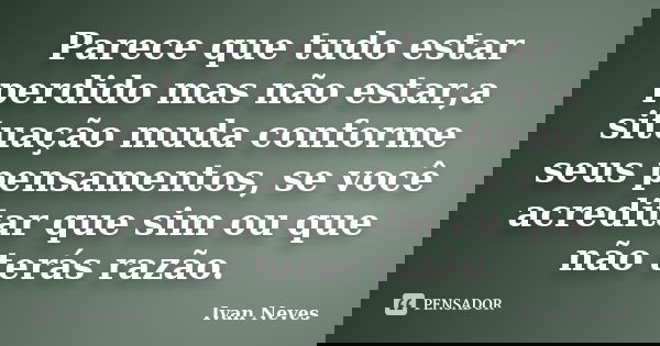 Parece que tudo estar perdido mas não estar,a situação muda conforme seus pensamentos, se você acreditar que sim ou que não terás razão.... Frase de Ivan Neves.