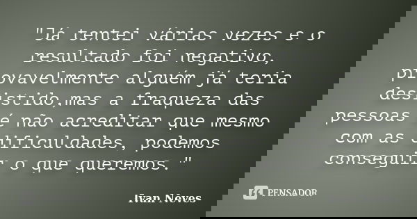 "Já tentei várias vezes e o resultado foi negativo, provavelmente alguém já teria desistido,mas a fraqueza das pessoas é não acreditar que mesmo com as dif... Frase de Ivan Neves.