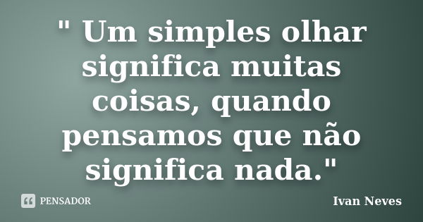 " Um simples olhar significa muitas coisas, quando pensamos que não significa nada."... Frase de Ivan Neves.