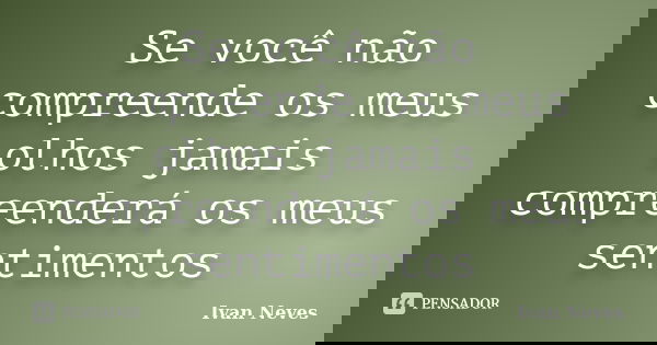 Se você não compreende os meus olhos jamais compreenderá os meus sentimentos... Frase de Ivan neves.