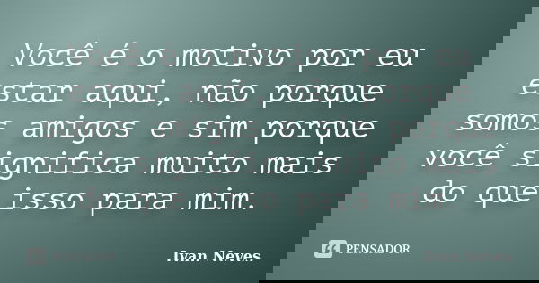 Você é o motivo por eu estar aqui, não porque somos amigos e sim porque você significa muito mais do que isso para mim.... Frase de Ivan Neves.