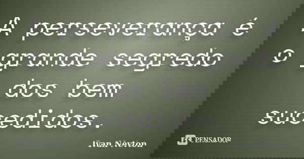 A perseverança é o grande segredo dos bem sucedidos.... Frase de Ivan Nevton.