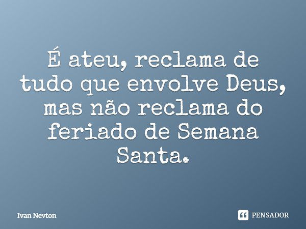 É ateu, reclama de tudo que envolve Deus, mas não reclama do feriado de Semana Santa.... Frase de Ivan Nevton.