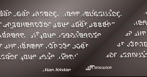 Não são armas, nem músculos, nem argumentos que dão poder a um homem. O que realmente o torna um homem forte são as convicções que ele Tem!... Frase de Ivan Nevton.