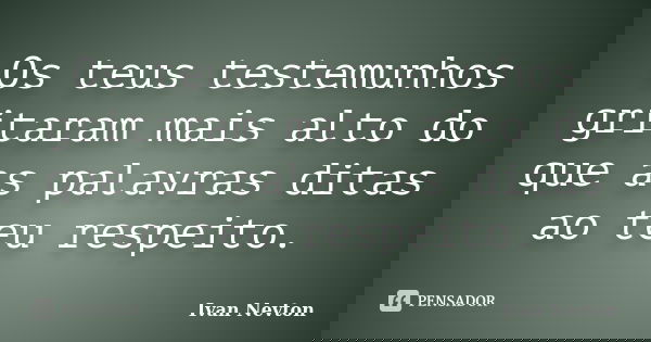 Os teus testemunhos gritaram mais alto do que as palavras ditas ao teu respeito.... Frase de Ivan Nevton.