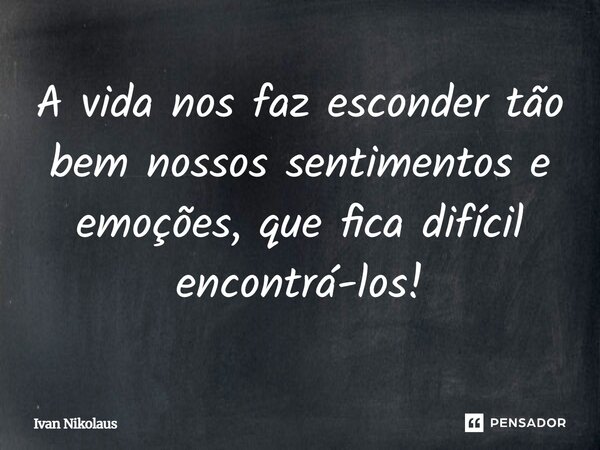 A vida nos faz esconder tão bem nossos sentimentos e emoções, que fica difícil encontrá-los!... Frase de Ivan Nikolaus.