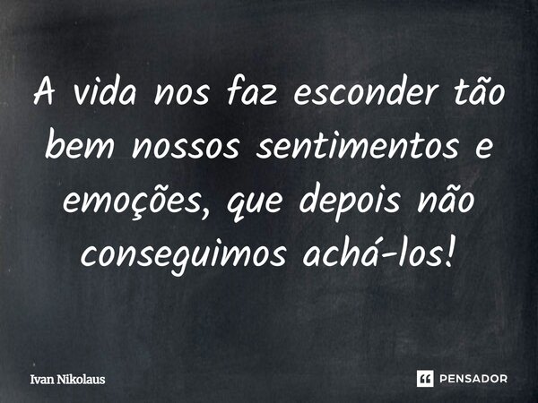 A vida nos faz esconder tão bem nossos sentimentos e emoções, que depois não conseguimos achá-los!... Frase de Ivan Nikolaus.