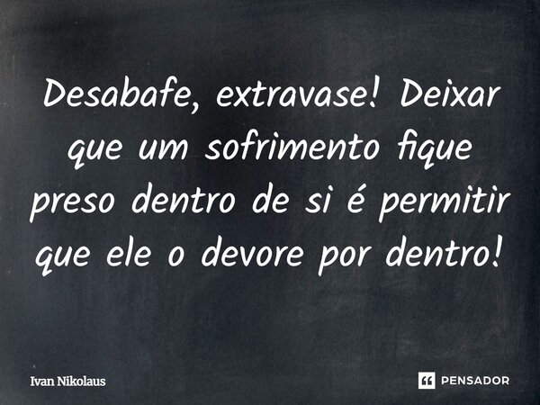 Desabafe, extravase! Deixar que um sofrimento fique preso dentro de si é permitir que ele o devore por dentro!... Frase de Ivan Nikolaus.