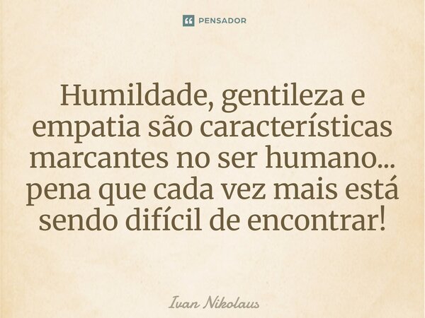 Humildade, gentileza e empatia são características marcantes no ser humano... pena que cada vez mais está sendo difícil de encontrar!... Frase de Ivan Nikolaus.