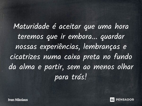 Maturidade é aceitar que uma hora teremos que ir embora... quardar nossas experiências, lembranças e cicatrizes numa caixa preta no fundo da alma e partir, sem ... Frase de Ivan Nikolaus.
