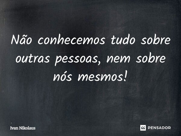 Não conhecemos tudo sobre outras pessoas, nem sobre nós mesmos ! Ivan Nikolaus... Frase de Ivan Nikolaus.