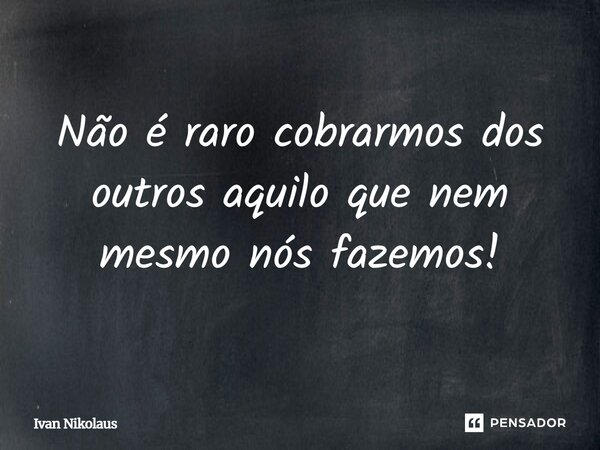 Não é raro, cobrarmos dos outros, aquilo que nem mesmo nós fazemos ! Ivan Nikolaus... Frase de Ivan Nikolaus.