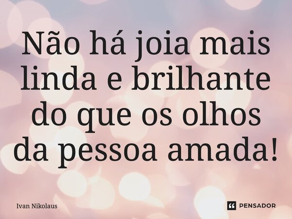 Não há joia mais linda e brilhante do que os olhos da pessoa amada!... Frase de Ivan Nikolaus.