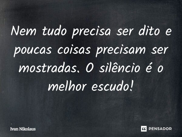 Nem tudo precisa ser dito e poucas coisas precisam ser mostradas. O silêncio é o melhor escudo!... Frase de Ivan Nikolaus.