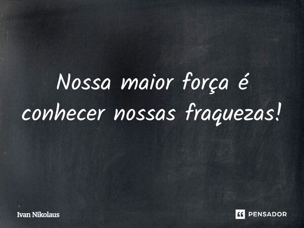 Nossa maior força é conhecer nossas fraquezas!... Frase de Ivan Nikolaus.