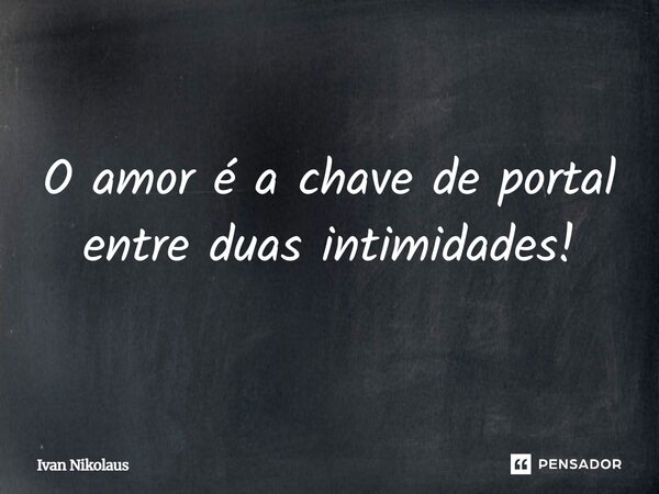 O amor é a chave de portal entre duas intimidades!... Frase de Ivan Nikolaus.