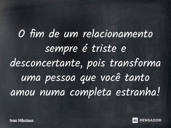 O fim de um relacionamento sempre é triste e desconcertante, pois transforma uma pessoa que você tanto amou numa completa estranha!... Frase de Ivan Nikolaus.