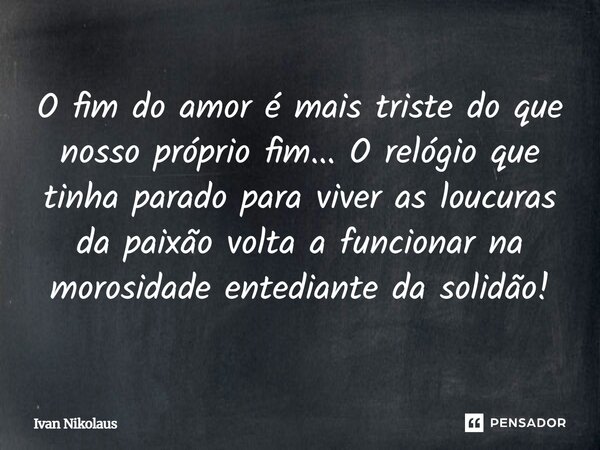 O fim do amor é mais triste do que nosso próprio fim... O relógio que tinha parado para viver as loucuras da paixão volta a funcionar na morosidade entediante d... Frase de Ivan Nikolaus.