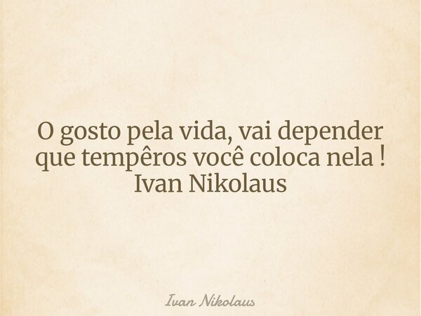 O gosto pela vida, vai depender que tempêros você coloca nela ! Ivan Nikolaus... Frase de Ivan Nikolaus.